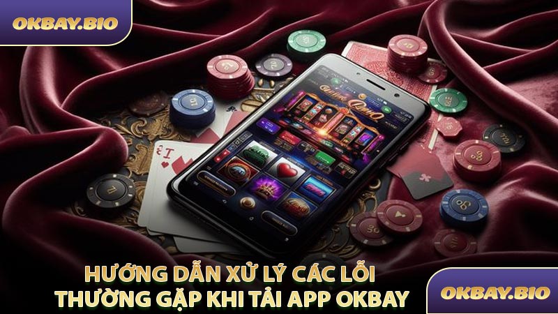 Hướng Dẫn Xử Lý Các Lỗi Thường Gặp Khi Tải App OKBAY